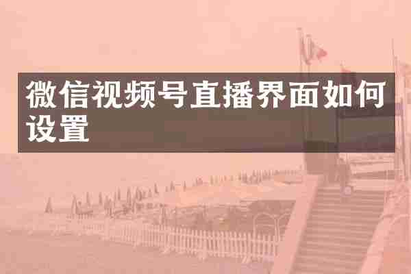 微信视频号直播界面如何设置