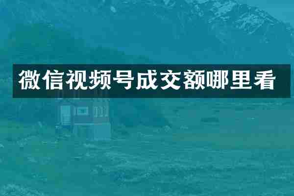 微信视频号成交额哪里看