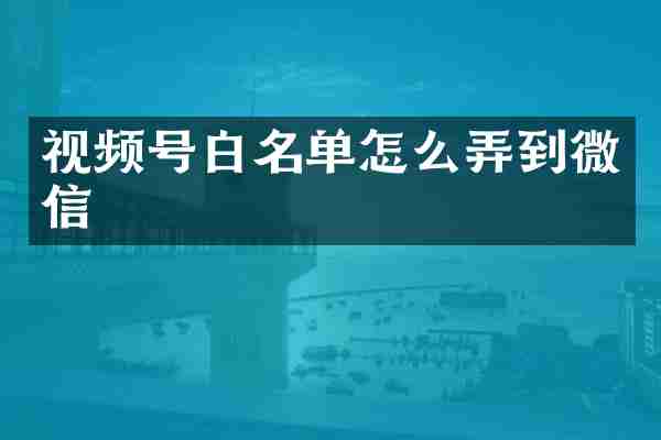 视频号白名单怎么弄到微信