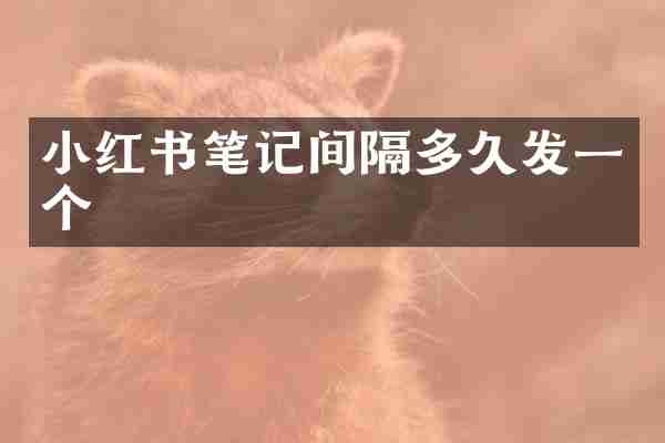 小红书笔记间隔多久发一个