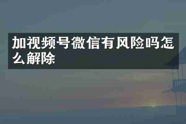 加视频号微信有风险吗怎么解除