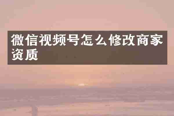 微信视频号怎么修改商家资质