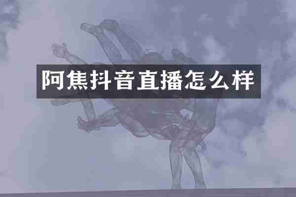 阿焦抖音直播怎么样