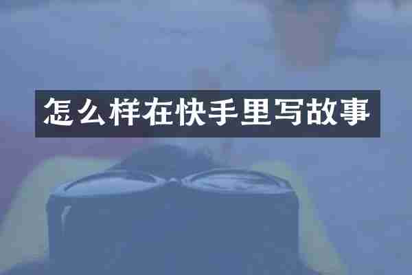 怎么样在快手里写故事
