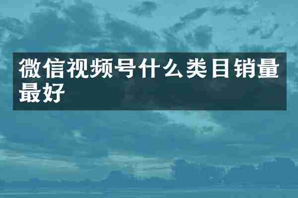 微信视频号什么类目销量最好