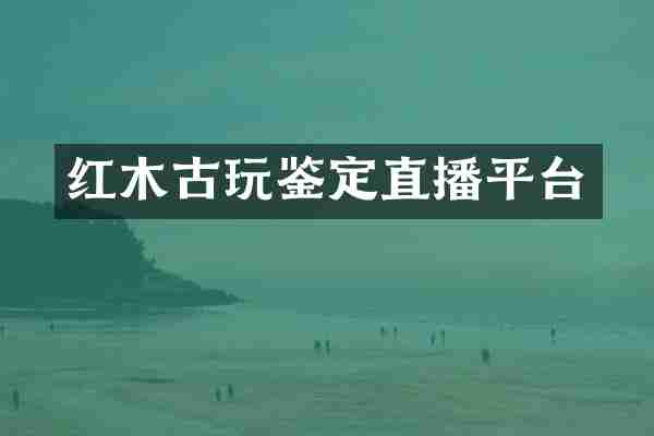 红木古玩鉴定直播平台