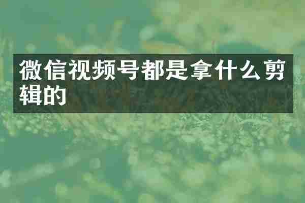 微信视频号都是拿什么剪辑的