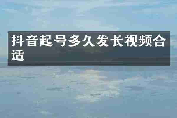 抖音起号多久发长视频合适