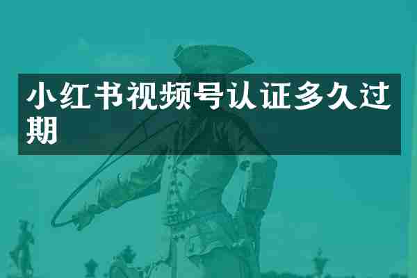 小红书视频号认证多久过期