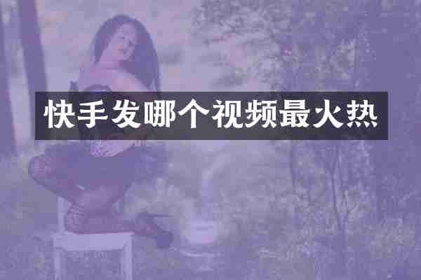快手发哪个视频最火热