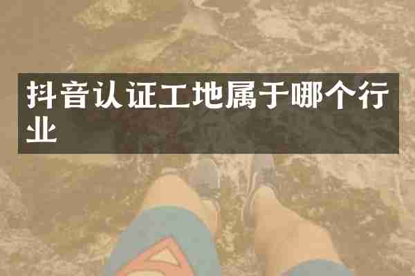 抖音认证工地属于哪个行业