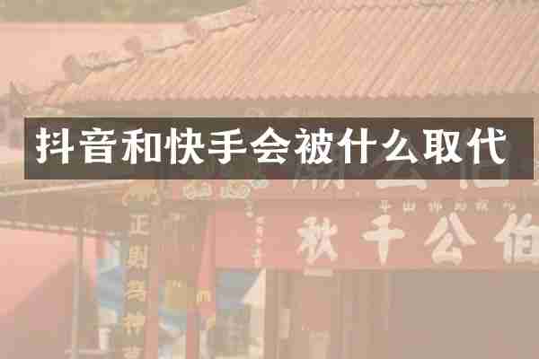 抖音和快手会被什么取代