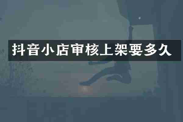 抖音小店审核上架要多久