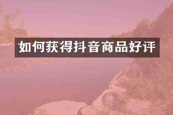 如何获得抖音商品好评