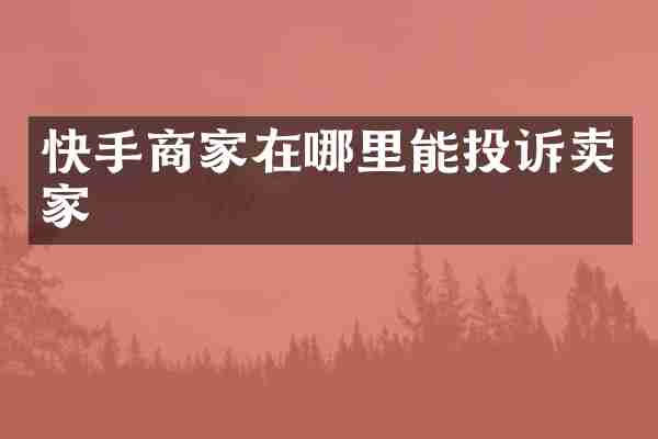 快手商家在哪里能投诉卖家