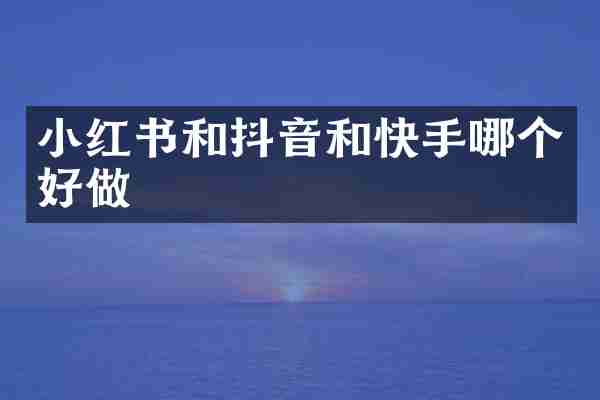 小红书和抖音和快手哪个好做