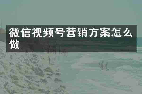 微信视频号营销方案怎么做