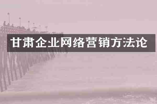 甘肃企业网络营销方法论