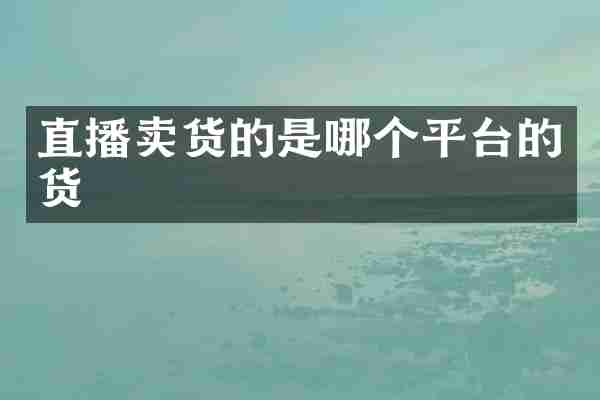 直播卖货的是哪个平台的货