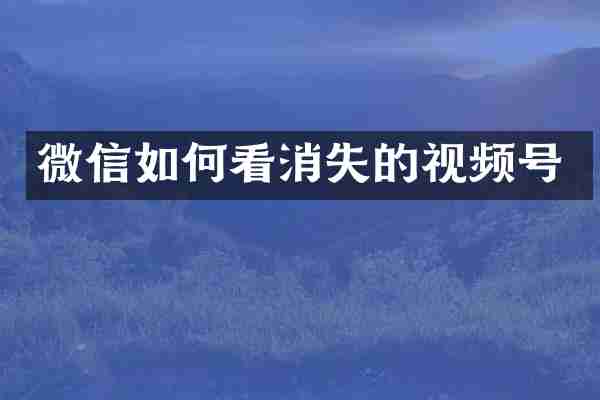 微信如何看消失的视频号