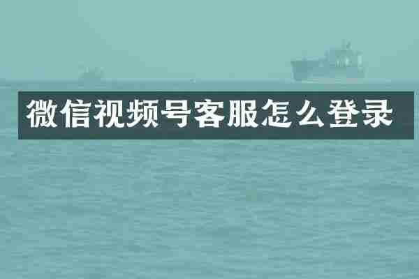 微信视频号客服怎么登录