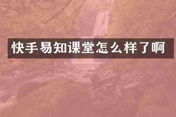 快手易知课堂怎么样了啊
