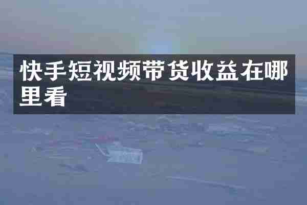 快手短视频带货收益在哪里看