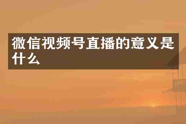 微信视频号直播的意义是什么