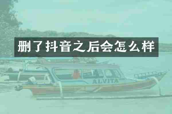 删了抖音之后会怎么样