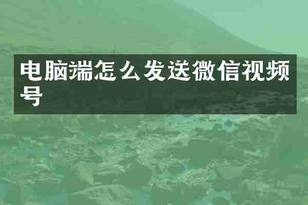 电脑端怎么发送微信视频号