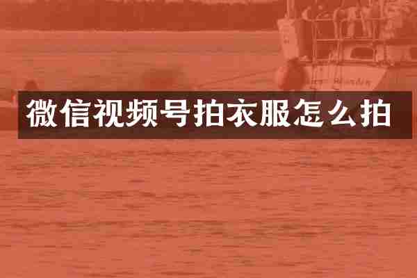 微信视频号拍衣服怎么拍