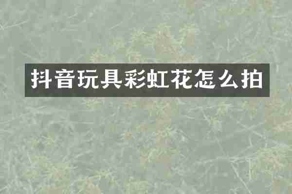 抖音玩具彩虹花怎么拍