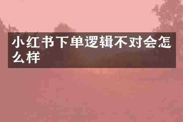 小红书下单逻辑不对会怎么样