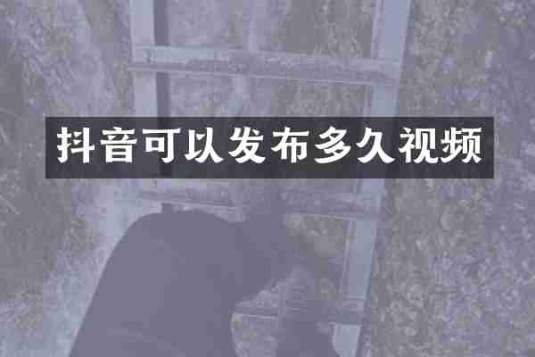 抖音可以发布多久视频