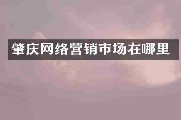肇庆网络营销市场在哪里