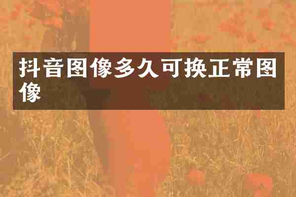 抖音图像多久可换正常图像