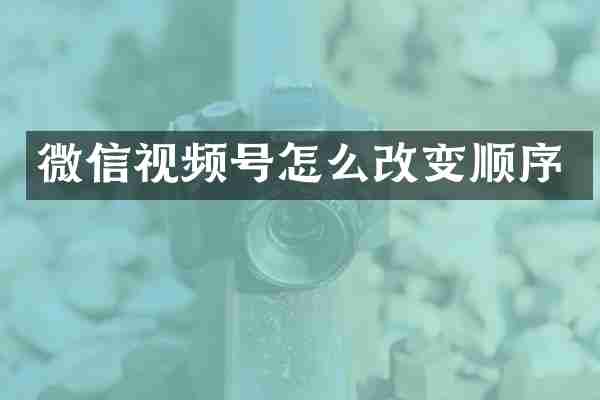 微信视频号怎么改变顺序