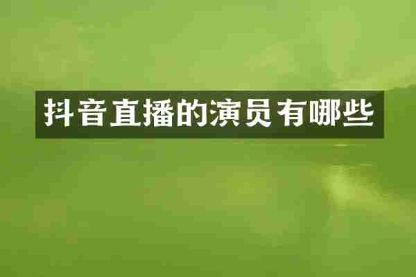 抖音直播的演员有哪些