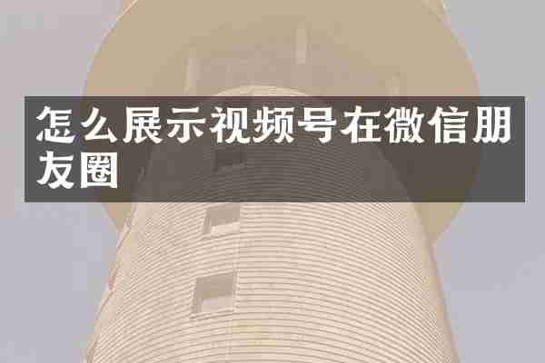 怎么展示视频号在微信朋友圈