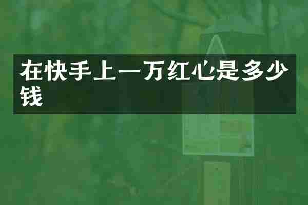 在快手上一万红心是多少钱