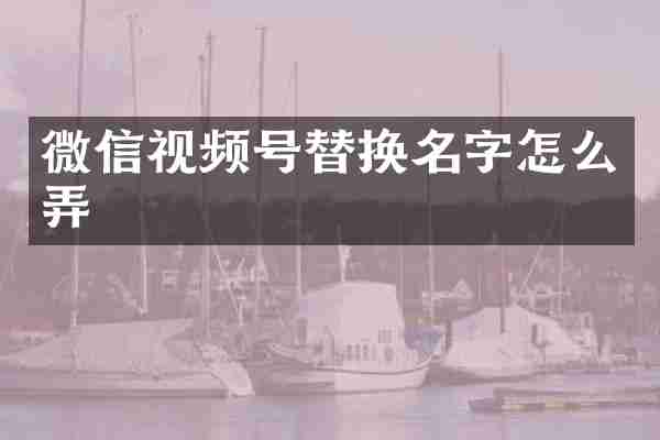微信视频号替换名字怎么弄