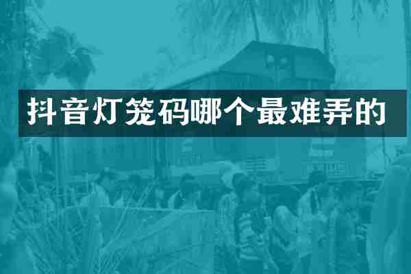 抖音灯笼码哪个最难弄的