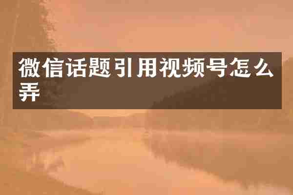 微信话题引用视频号怎么弄
