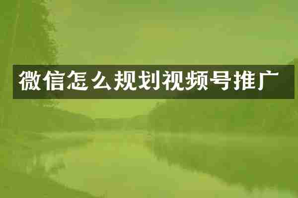 微信怎么规划视频号推广