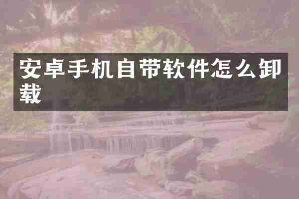 安卓手机自带软件怎么卸载
