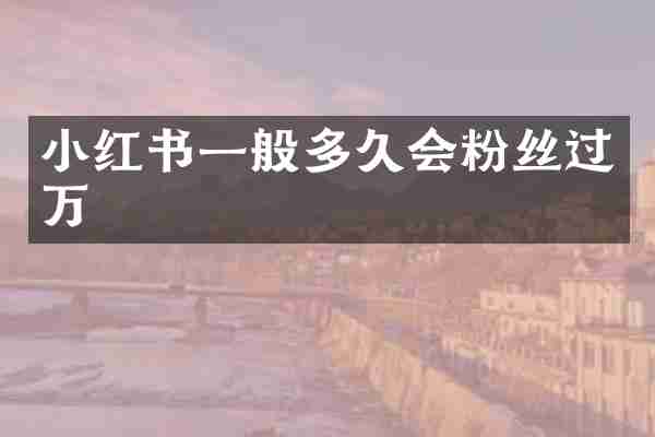 小红书一般多久会粉丝过万