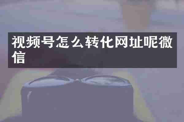 视频号怎么转化网址呢微信