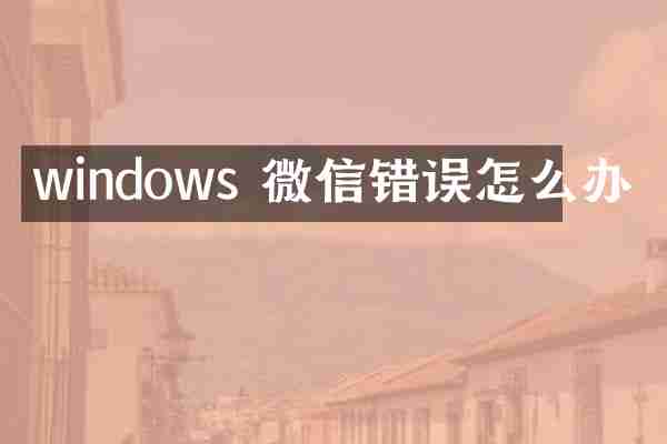 windows 微信错误怎么办