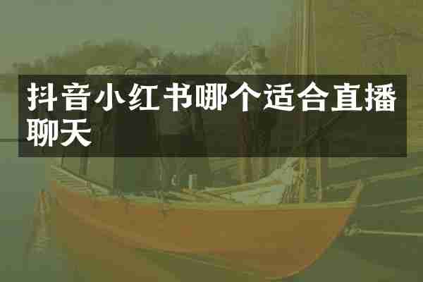抖音小红书哪个适合直播聊天