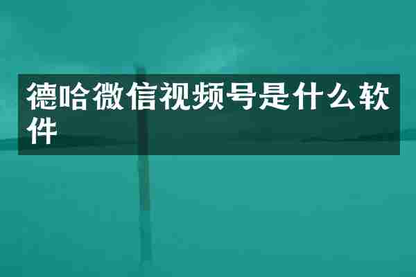 德哈微信视频号是什么软件